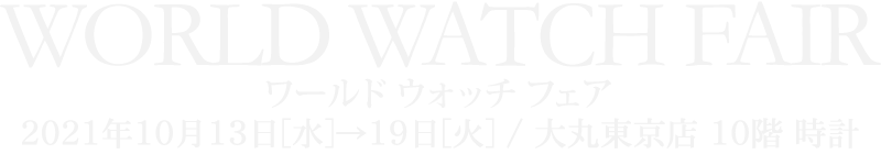 ワールド ウォッチ フェア　2021年10月13日[水]→19日[火] / 大丸東京店 10階 時計
