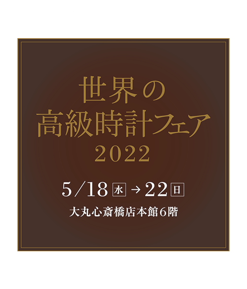 世界の高級時計フェア 2022 2022年5月18日(水)～22日(日) | 大阪府：大丸心斎橋店 本館6階 時計売場