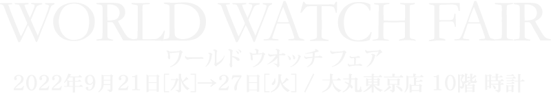 ワールド ウオッチ フェア　2022年9月21日[水]→27日[火] / 大丸東京店 10階 時計