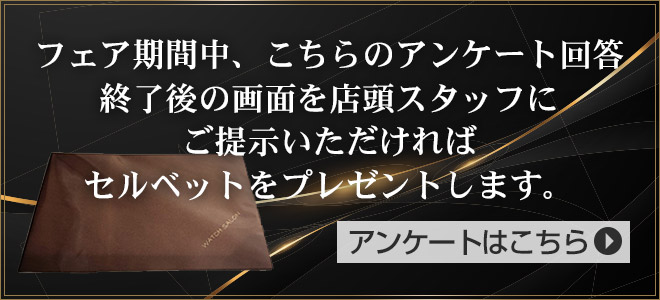 フェア期間中、こちらのアンケート回答終了後の画面を店頭スタッフにご提示いただければセルベットをプレゼントします。