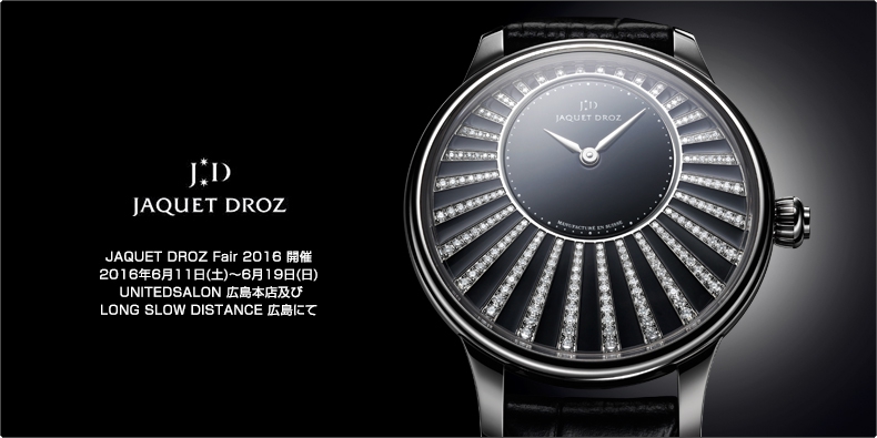 JAQUET DROZ(ジャケ・ドロー) JAQUET DROZ Fair 2016 開催 2016年6月11日(土)~6月19日(日) UNITEDSALON 広島本店及び LONG SLOW DISTANCE 広島にて