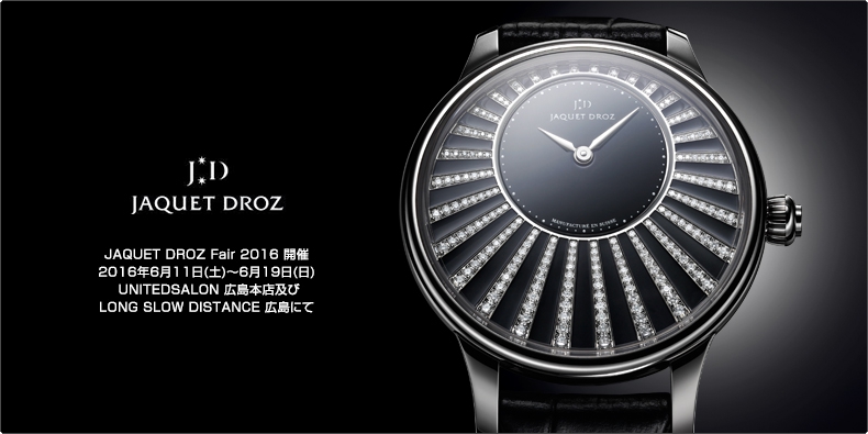 JAQUET DROZ(ジャケ・ドロー) JAQUET DROZ Fair 2016 開催 2016年6月11日(土)～6月19日(日)  UNITEDSALON 広島本店及び LONG SLOW DISTANCE 広島にて