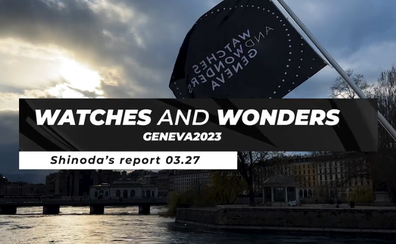 時を巡る旅 「Watches and Wonders Geneva 2023」現地動画レポート3月27日