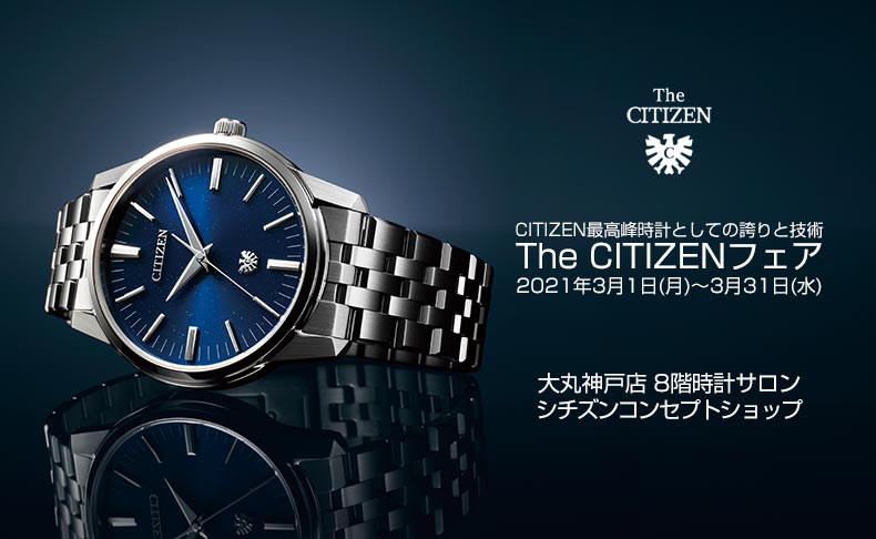 CITIZEN最高峰時計としての誇りと技術 The CITIZEN フェア 2021年3月1日(月)~3月31日(水) 兵庫県:大丸 神戸店